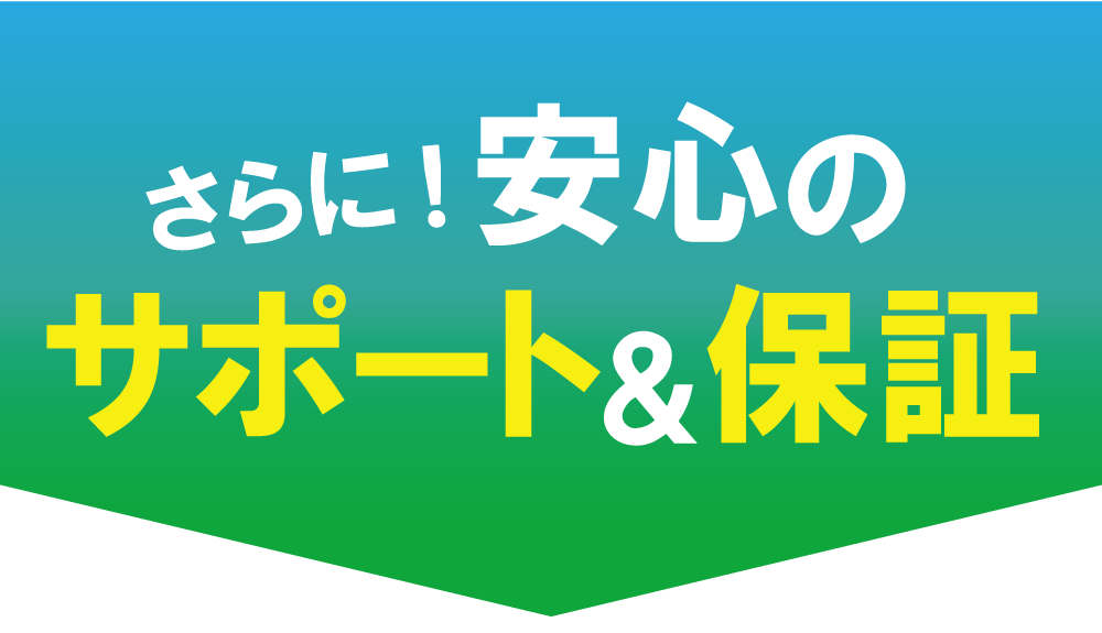 更に安心のサポート＆保証